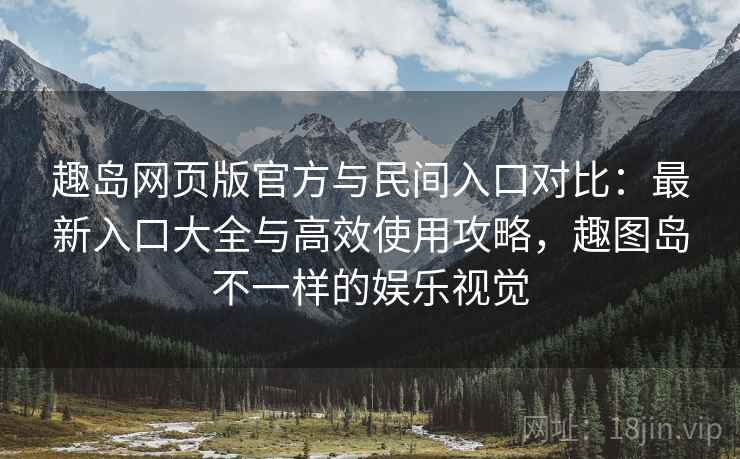 趣岛网页版官方与民间入口对比：最新入口大全与高效使用攻略，趣图岛不一样的娱乐视觉