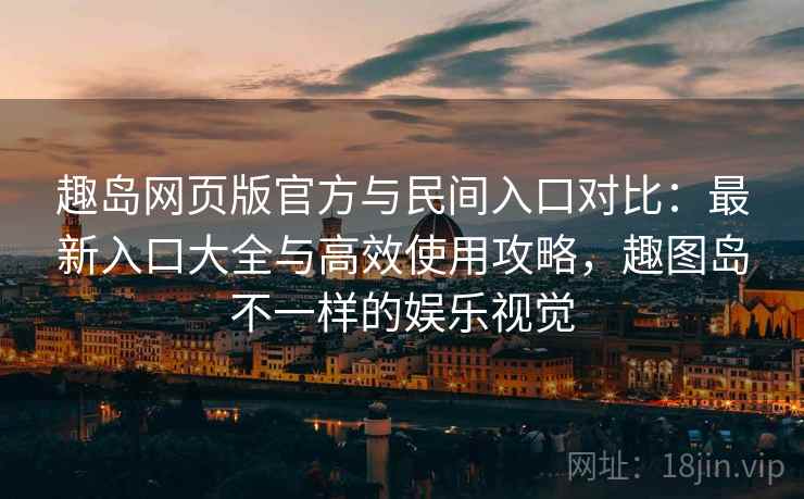 趣岛网页版官方与民间入口对比：最新入口大全与高效使用攻略，趣图岛不一样的娱乐视觉