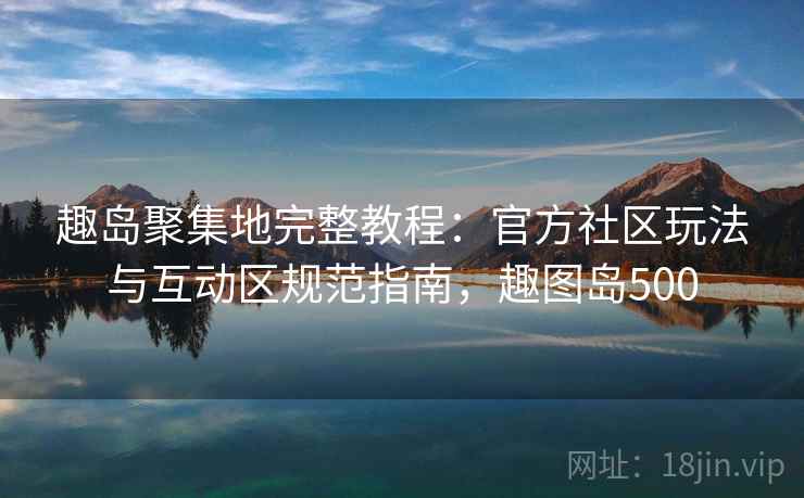 趣岛聚集地完整教程:官方社区玩法与互动区规范指南,趣图岛500