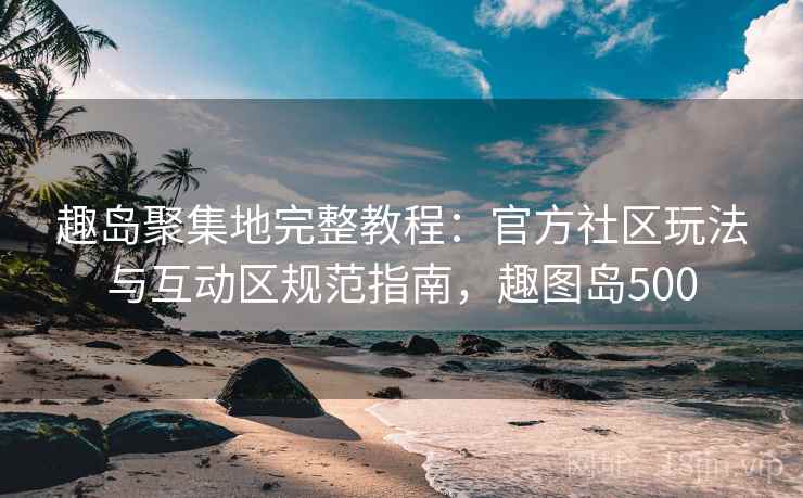 趣岛聚集地完整教程:官方社区玩法与互动区规范指南,趣图岛500
