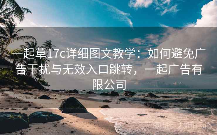 一起草17c详细图文教学:如何避免广告干扰与无效入口跳转,一起广告有限公司