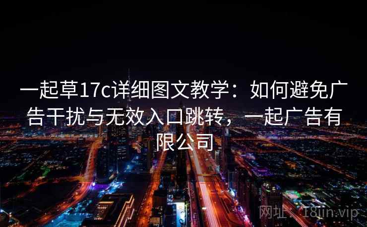 一起草17c详细图文教学:如何避免广告干扰与无效入口跳转,一起广告有限公司
