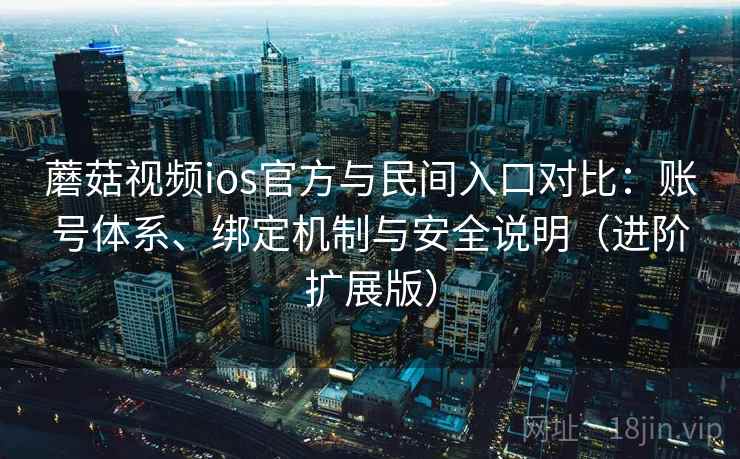 蘑菇视频ios官方与民间入口对比:账号体系、绑定机制与安全说明(进阶扩展版)