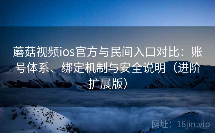 蘑菇视频ios官方与民间入口对比:账号体系、绑定机制与安全说明(进阶扩展版)