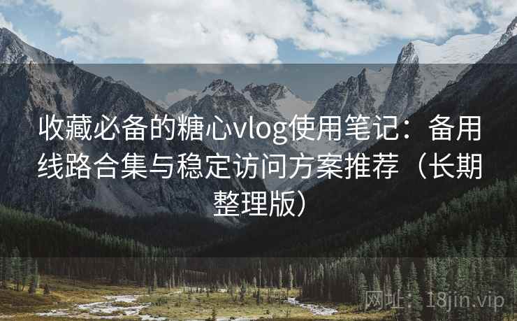 收藏必备的糖心vlog使用笔记:备用线路合集与稳定访问方案推荐(长期整理版)