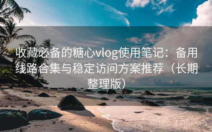 收藏必备的糖心vlog使用笔记:备用线路合集与稳定访问方案推荐(长期整理版)