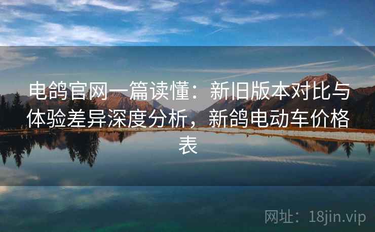 电鸽官网一篇读懂:新旧版本对比与体验差异深度分析,新鸽电动车价格表
