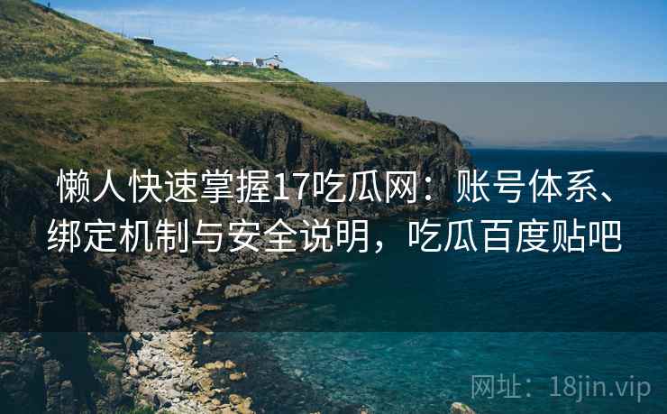 懒人快速掌握17吃瓜网:账号体系、绑定机制与安全说明,吃瓜百度贴吧