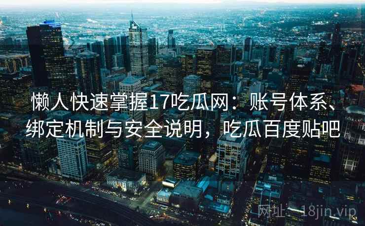 懒人快速掌握17吃瓜网:账号体系、绑定机制与安全说明,吃瓜百度贴吧