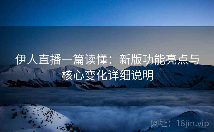 伊人直播一篇读懂:新版功能亮点与核心变化详细说明