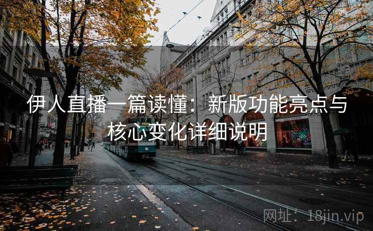 伊人直播一篇读懂:新版功能亮点与核心变化详细说明