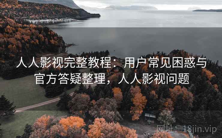 人人影视完整教程:用户常见困惑与官方答疑整理,人人影视问题