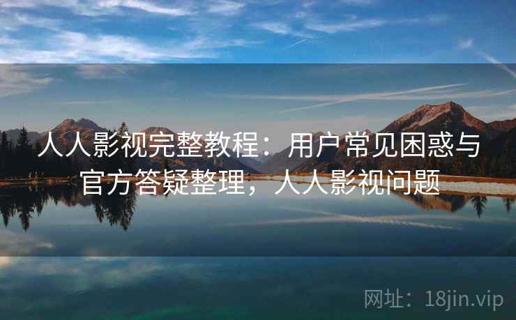 人人影视完整教程:用户常见困惑与官方答疑整理,人人影视问题