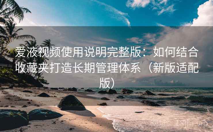 爱液视频使用说明完整版:如何结合收藏夹打造长期管理体系(新版适配版)