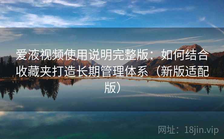 爱液视频使用说明完整版:如何结合收藏夹打造长期管理体系(新版适配版)