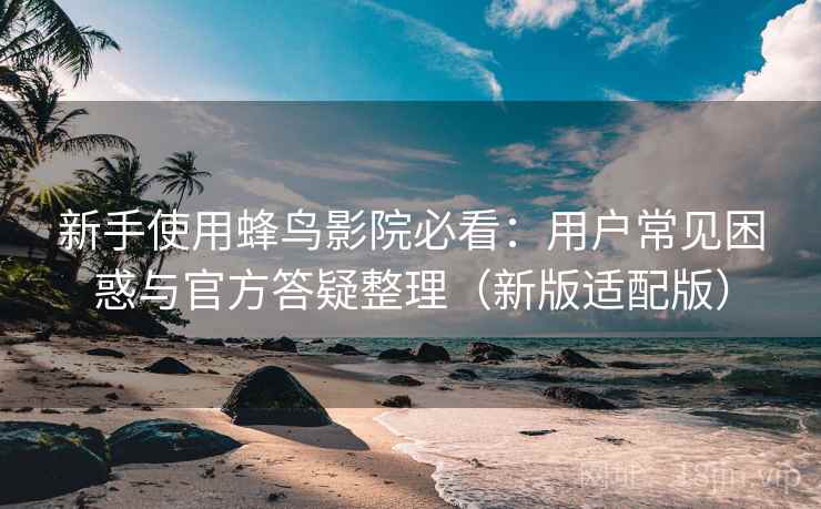 新手使用蜂鸟影院必看:用户常见困惑与官方答疑整理(新版适配版)
