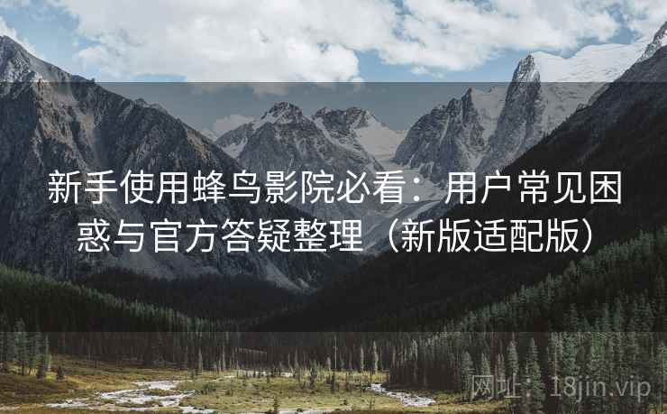 新手使用蜂鸟影院必看:用户常见困惑与官方答疑整理(新版适配版)