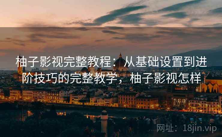 柚子影视完整教程:从基础设置到进阶技巧的完整教学,柚子影视怎样