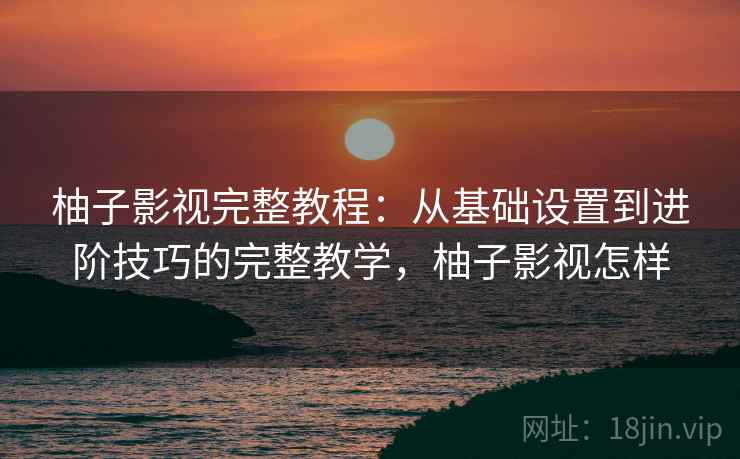 柚子影视完整教程:从基础设置到进阶技巧的完整教学,柚子影视怎样