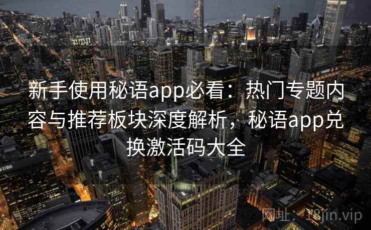 新手使用秘语app必看:热门专题内容与推荐板块深度解析,秘语app兑换激活码大全