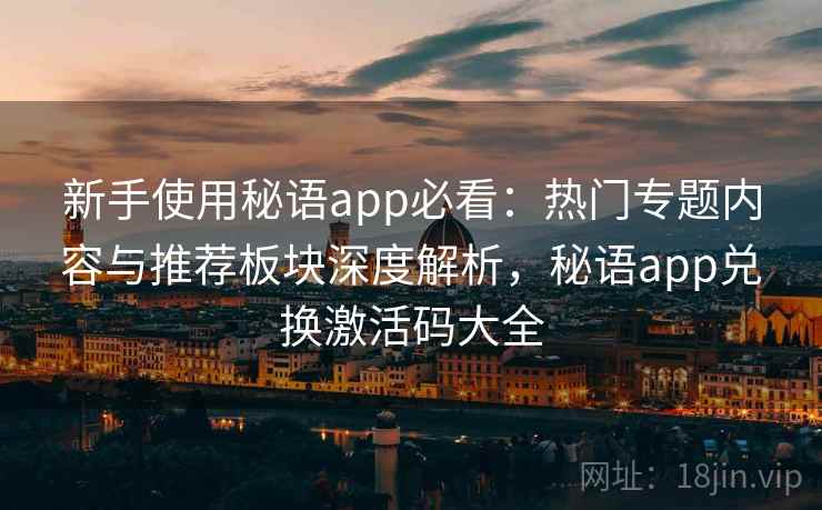 新手使用秘语app必看:热门专题内容与推荐板块深度解析,秘语app兑换激活码大全