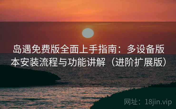 岛遇免费版全面上手指南:多设备版本安装流程与功能讲解(进阶扩展版)