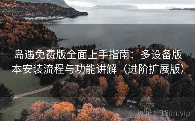 岛遇免费版全面上手指南:多设备版本安装流程与功能讲解(进阶扩展版)