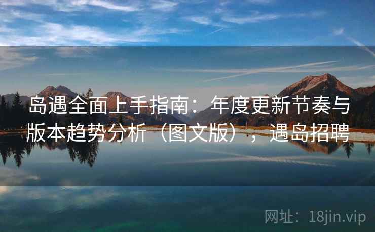 岛遇全面上手指南:年度更新节奏与版本趋势分析(图文版),遇岛招聘