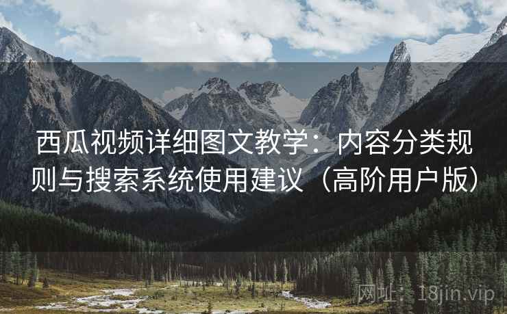 西瓜视频详细图文教学：内容分类规则与搜索系统使用建议（高阶用户版）