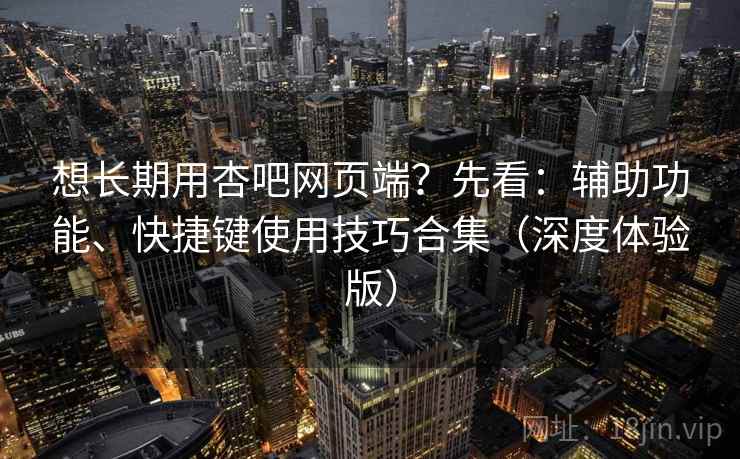 想长期用杏吧网页端?先看:辅助功能、快捷键使用技巧合集(深度体验版)