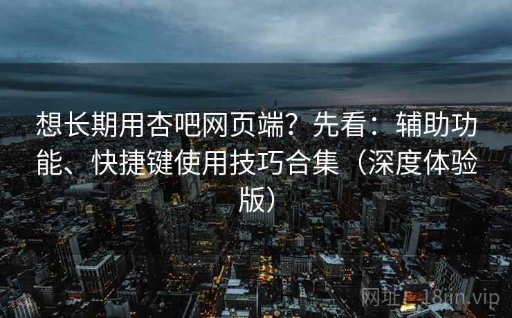 想长期用杏吧网页端?先看:辅助功能、快捷键使用技巧合集(深度体验版)