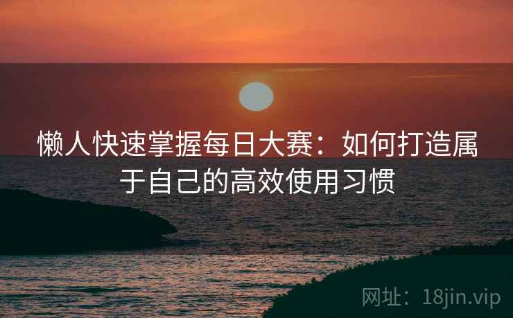 懒人快速掌握每日大赛:如何打造属于自己的高效使用习惯
