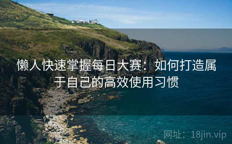 懒人快速掌握每日大赛:如何打造属于自己的高效使用习惯