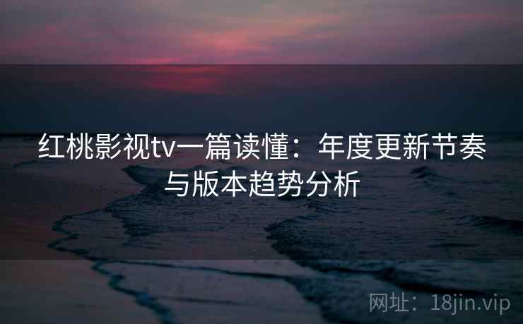 红桃影视tv一篇读懂:年度更新节奏与版本趋势分析
