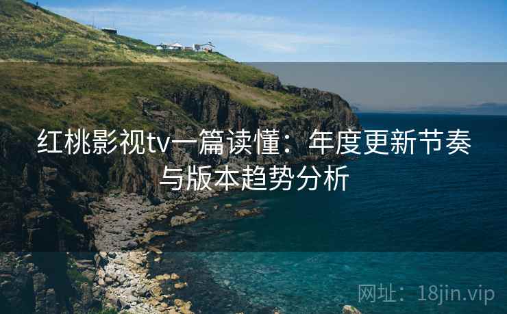 红桃影视tv一篇读懂:年度更新节奏与版本趋势分析