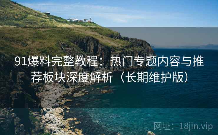 91爆料完整教程：热门专题内容与推荐板块深度解析（长期维护版）