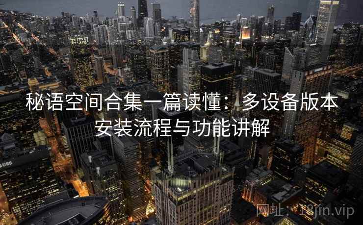 秘语空间合集一篇读懂：多设备版本安装流程与功能讲解