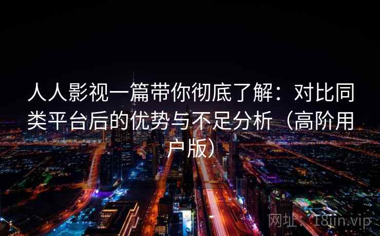人人影视一篇带你彻底了解:对比同类平台后的优势与不足分析(高阶用户版)
