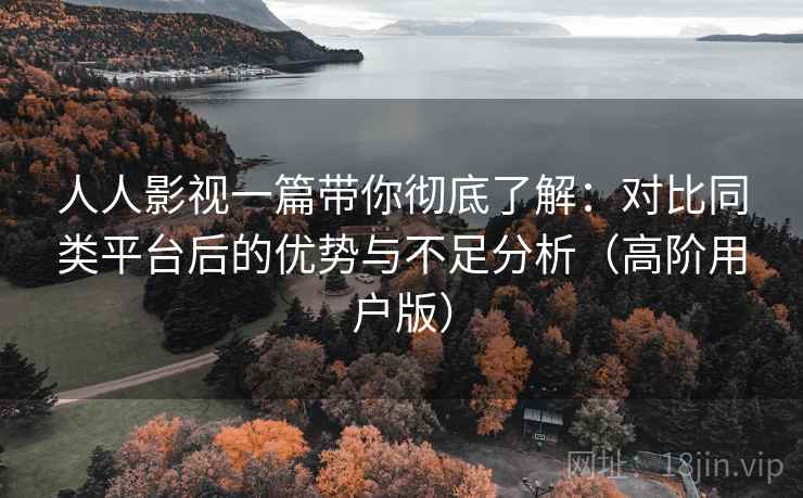 人人影视一篇带你彻底了解:对比同类平台后的优势与不足分析(高阶用户版)