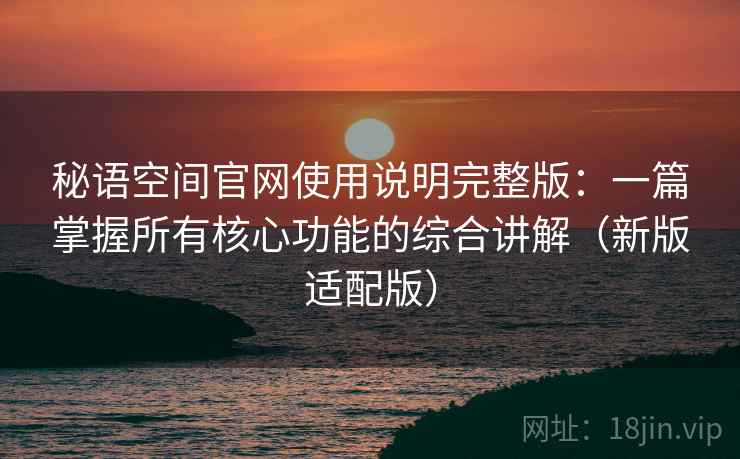 秘语空间官网使用说明完整版:一篇掌握所有核心功能的综合讲解(新版适配版) 第1张 秘语空间官网使用说明完整版:一篇掌握所有核心功能的综合讲解(新版适配版) 第1张