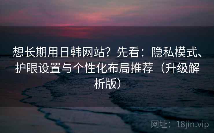 想长期用日韩网站?先看:隐私模式、护眼设置与个性化布局推荐(升级解析版) 第2张 想长期用日韩网站?先看:隐私模式、护眼设置与个性化布局推荐(升级解析版) 第2张