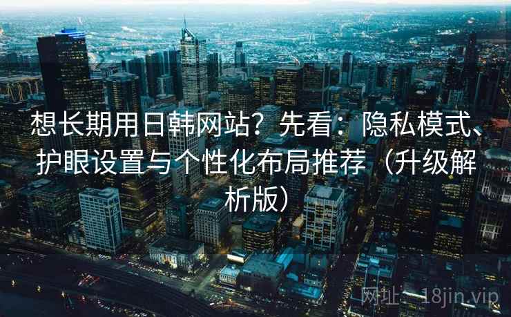 想长期用日韩网站?先看:隐私模式、护眼设置与个性化布局推荐(升级解析版) 第1张 想长期用日韩网站?先看:隐私模式、护眼设置与个性化布局推荐(升级解析版) 第1张