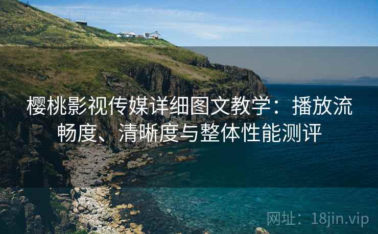 樱桃影视传媒详细图文教学:播放流畅度、清晰度与整体性能测评
