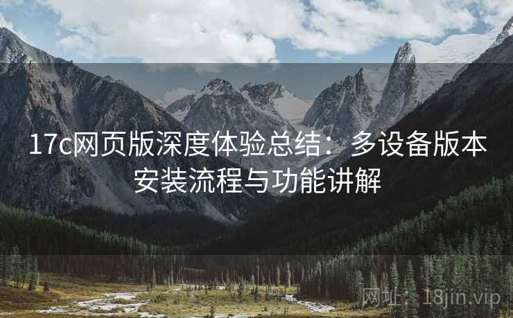 17c网页版深度体验总结:多设备版本安装流程与功能讲解 第2张 17c网页版深度体验总结:多设备版本安装流程与功能讲解 第2张