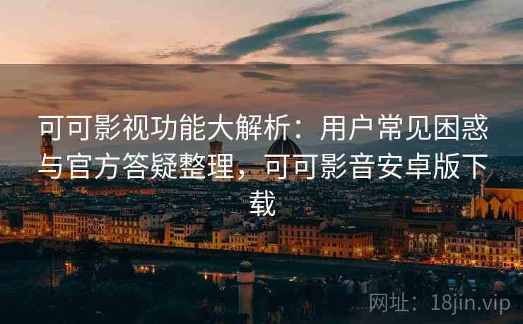 可可影视功能大解析:用户常见困惑与官方答疑整理,可可影音安卓版下载