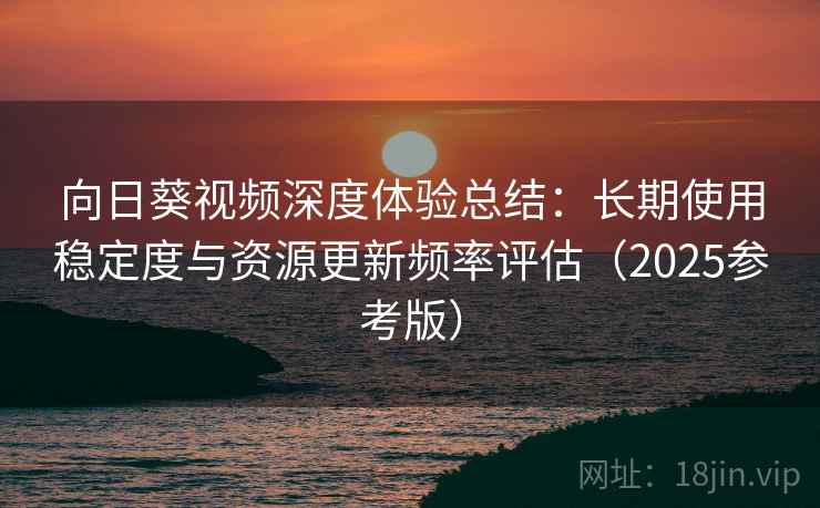 向日葵视频深度体验总结：长期使用稳定度与资源更新频率评估（2025参考版）