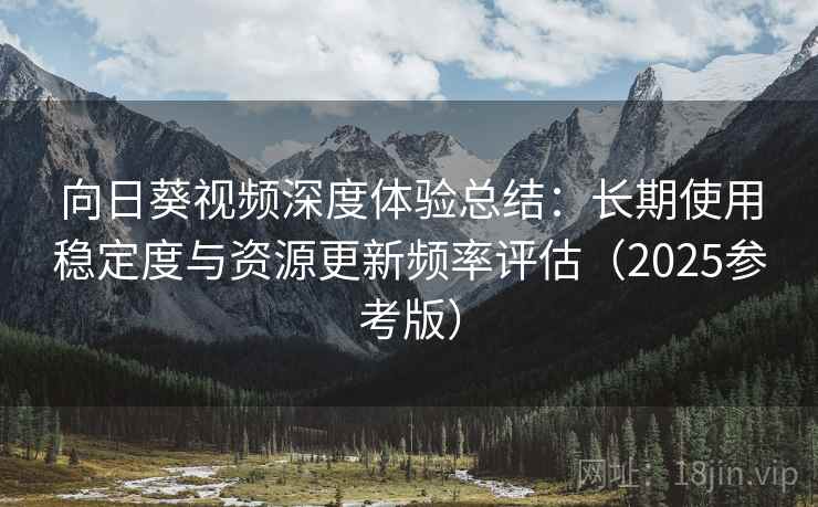向日葵视频深度体验总结：长期使用稳定度与资源更新频率评估（2025参考版）