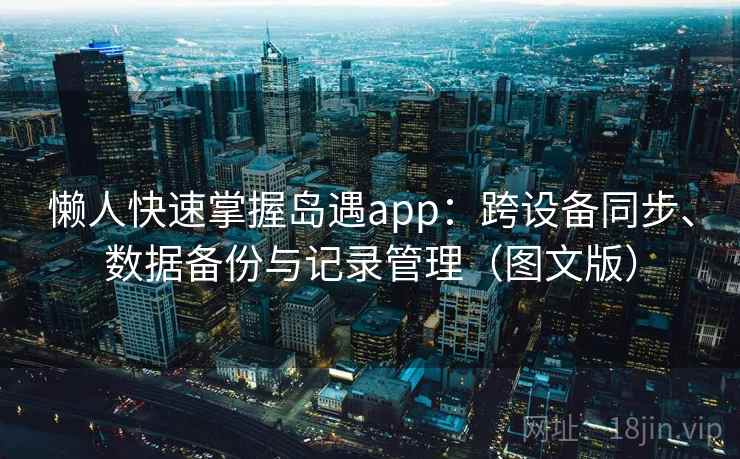 懒人快速掌握岛遇app:跨设备同步、数据备份与记录管理(图文版)
