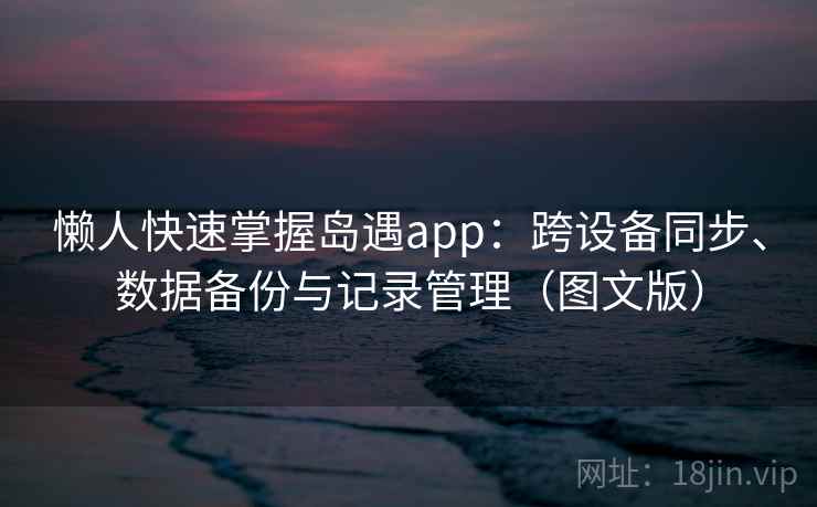懒人快速掌握岛遇app:跨设备同步、数据备份与记录管理(图文版)