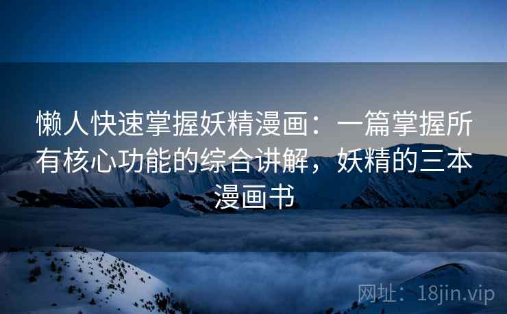 懒人快速掌握妖精漫画:一篇掌握所有核心功能的综合讲解,妖精的三本漫画书